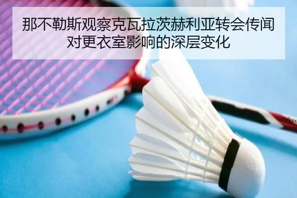 那不勒斯观察克瓦拉茨赫利亚转会传闻对更衣室影响的深层变化