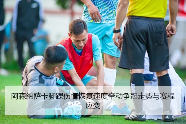 阿森纳萨卡脚踝伤情恢复速度牵动争冠走势与赛程应变